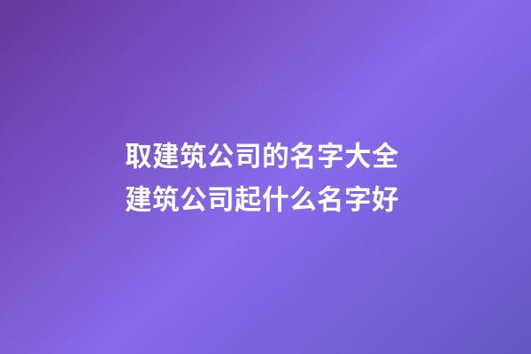 取建筑公司的名字大全 建筑公司起什么名字好-第1張-公司起名-玄機(jī)派